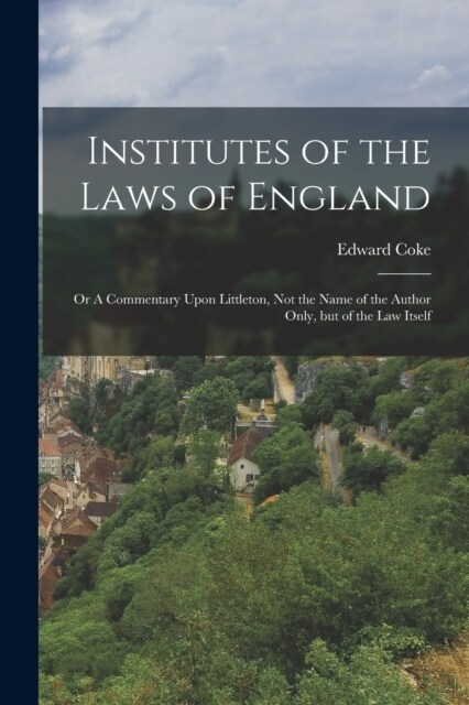 Institutes of the Laws of England: Or A Commentary Upon Littleton, not the Name of the Author Only, but of the law Itself (Paperback)