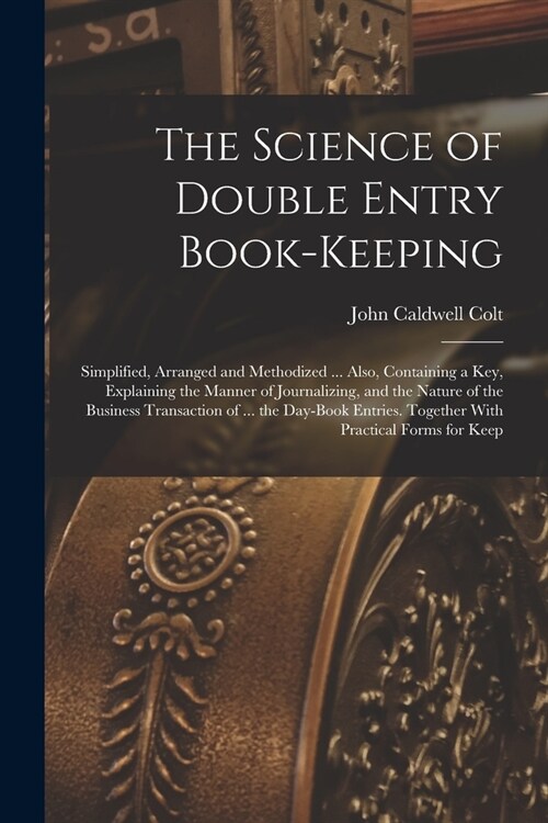 The Science of Double Entry Book-Keeping: Simplified, Arranged and Methodized ... Also, Containing a Key, Explaining the Manner of Journalizing, and t (Paperback)