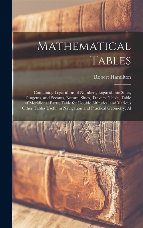 Mathematical Tables: Containing Logarithms of Numbers, Logarithmic Sines, Tangents, and Secants, Natural Sines, Traverse Table, Table of Me (Hardcover)