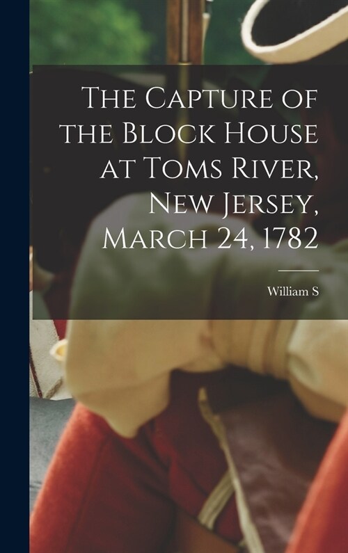 The Capture of the Block House at Toms River, New Jersey, March 24, 1782 (Hardcover)