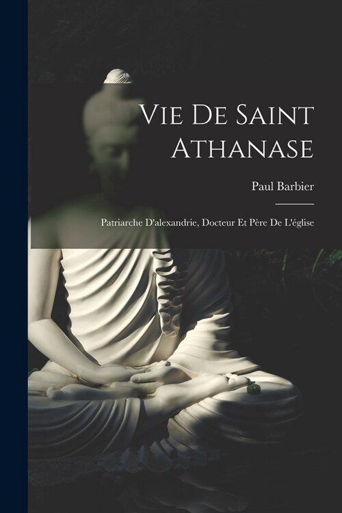 Vie De Saint Athanase: Patriarche Dalexandrie, Docteur Et P?e De L?lise (Paperback)