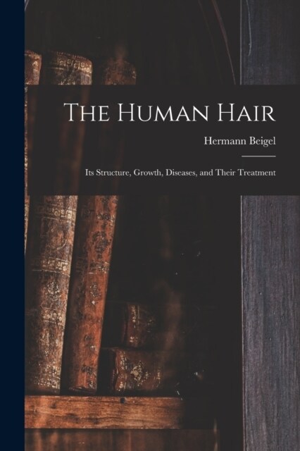 The Human Hair: Its Structure, Growth, Diseases, and Their Treatment (Paperback)