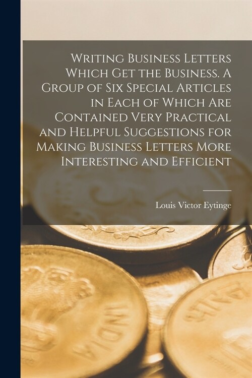 Writing Business Letters Which get the Business. A Group of six Special Articles in Each of Which are Contained Very Practical and Helpful Suggestions (Paperback)