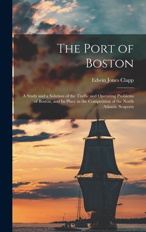 The Port of Boston: A Study and a Solution of the Traffic and Operating Problems of Boston, and Its Place in the Competition of the North (Hardcover)