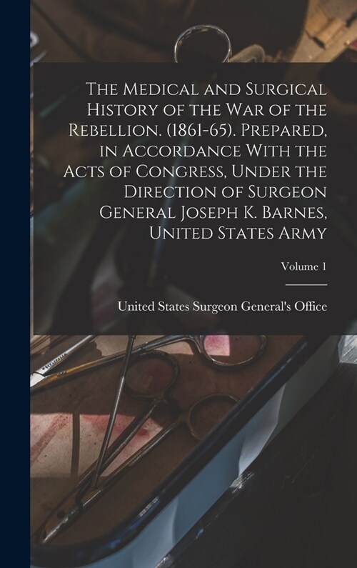 The Medical and Surgical History of the war of the Rebellion. (1861-65). Prepared, in Accordance With the Acts of Congress, Under the Direction of Sur (Hardcover)