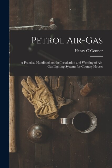 Petrol Air-gas; a Practical Handbook on the Installation and Working of Air-gas Lighting Systems for Country Houses (Paperback)