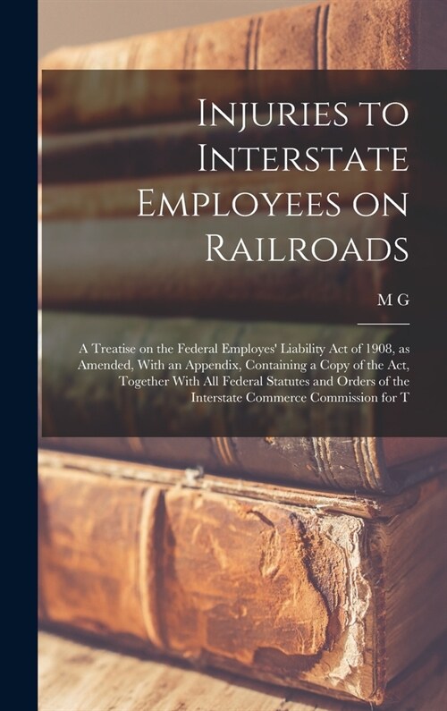 Injuries to Interstate Employees on Railroads; a Treatise on the Federal Employes Liability act of 1908, as Amended, With an Appendix, Containing a C (Hardcover)