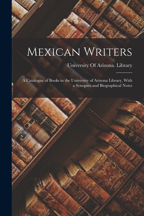 Mexican Writers; a Catalogue of Books in the University of Arizona Library, With a Synopses and Biographical Notes (Paperback)