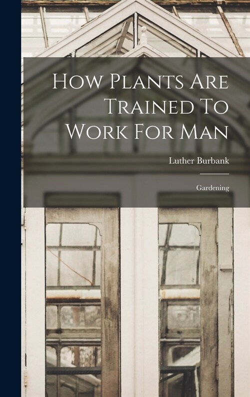 How Plants Are Trained To Work For Man: Gardening (Hardcover)