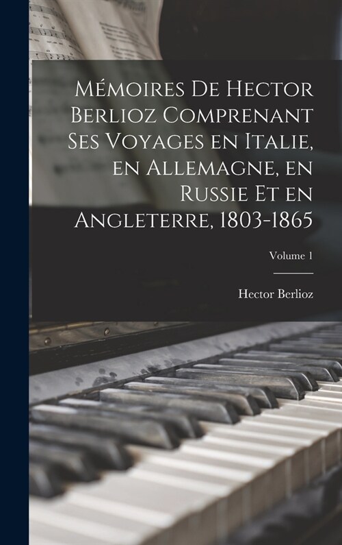 M?oires de Hector Berlioz comprenant ses voyages en Italie, en Allemagne, en Russie et en Angleterre, 1803-1865; Volume 1 (Hardcover)