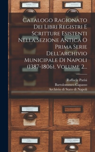 Catalogo Ragionato Dei Libri Registri E Scritture Esistenti Nella Sezione Antica O Prima Serie Dellarchivio Municipale Di Napoli (1387-1806), Volume (Hardcover)