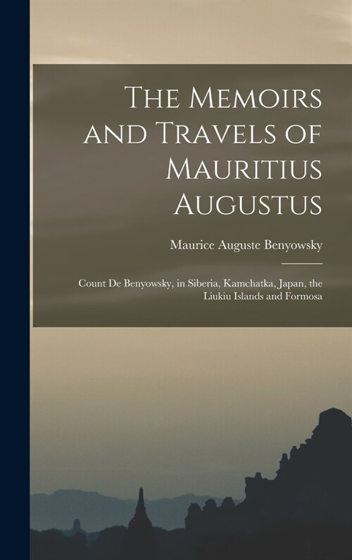 The Memoirs and Travels of Mauritius Augustus: Count De Benyowsky, in Siberia, Kamchatka, Japan, the Liukiu Islands and Formosa (Hardcover)