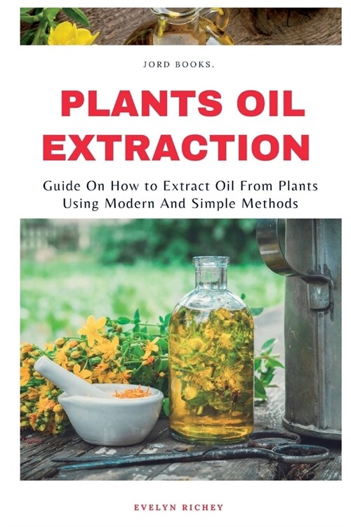 Plant Oil Extraction: How to Extract Oil From Plants Using Modern And Easy Methods (Paperback)