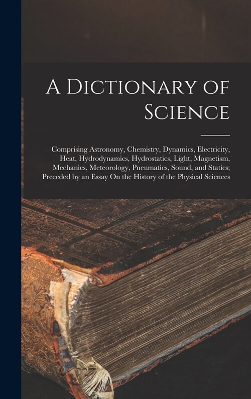 A Dictionary of Science: Comprising Astronomy, Chemistry, Dynamics, Electricity, Heat, Hydrodynamics, Hydrostatics, Light, Magnetism, Mechanics (Hardcover)