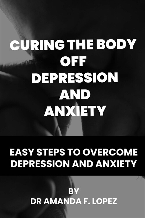Curing the body off depression and anxiety: Easy steps to overcome depression and anxiety (Paperback)