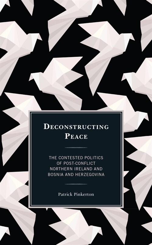 Deconstructing Peace: The Contested Politics of Post-Conflict Northern Ireland and Bosnia and Herzegovina (Paperback)