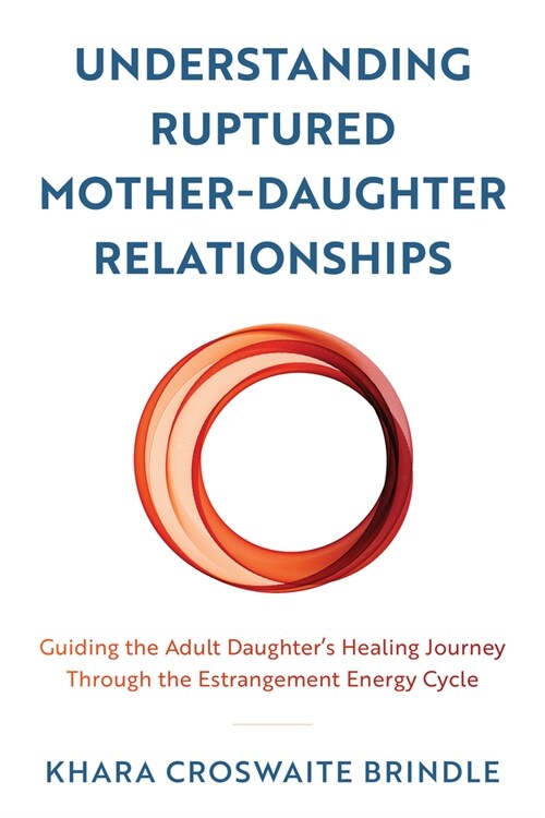 Understanding Ruptured Mother-Daughter Relationships: Guiding the Adult Daughters Healing Journey Through the Estrangement Energy Cycle (Hardcover)