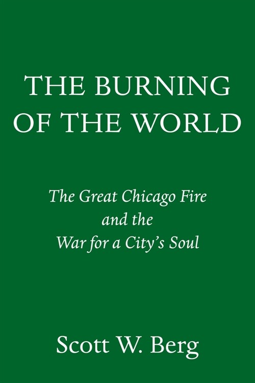 The Burning of the World: The Great Chicago Fire and the War for a Citys Soul (Hardcover)