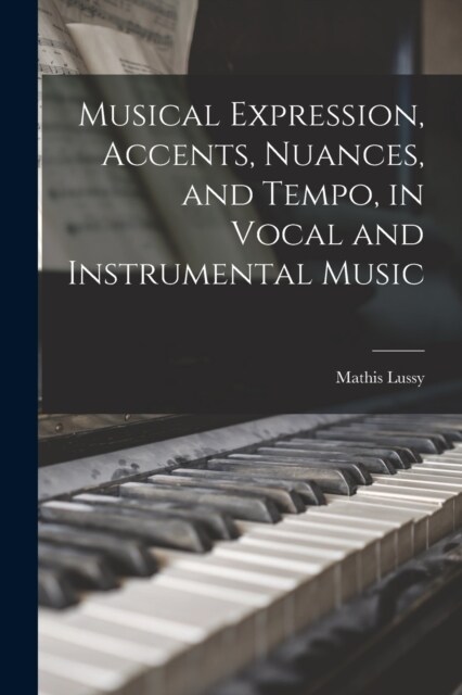 Musical Expression, Accents, Nuances, and Tempo, in Vocal and Instrumental Music (Paperback)