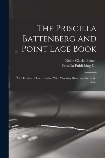 The Priscilla Battenberg and Point Lace Book; a Collection of Lace Stitches With Working Directions for Braid Laces (Paperback)