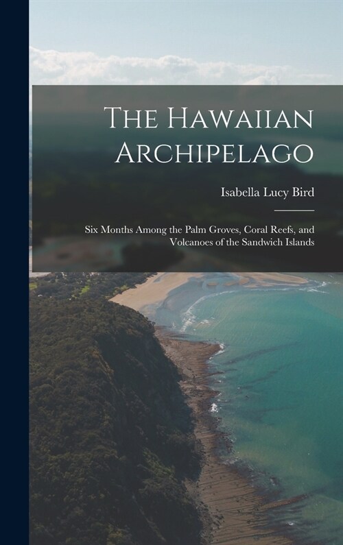 The Hawaiian Archipelago: Six Months Among the Palm Groves, Coral Reefs, and Volcanoes of the Sandwich Islands (Hardcover)