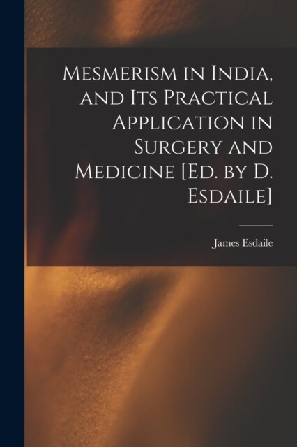 Mesmerism in India, and Its Practical Application in Surgery and Medicine [Ed. by D. Esdaile] (Paperback)