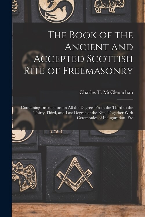 The Book of the Ancient and Accepted Scottish Rite of Freemasonry: Containing Instructions on all the Degrees From the Third to the Thirty-third, and (Paperback)