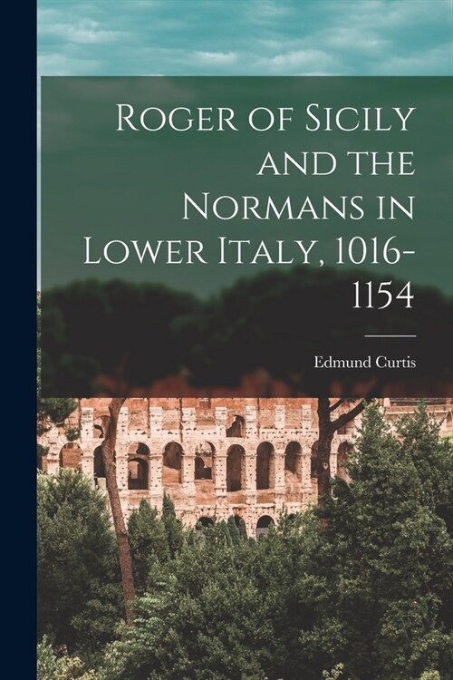 Roger of Sicily and the Normans in Lower Italy, 1016-1154 (Paperback)