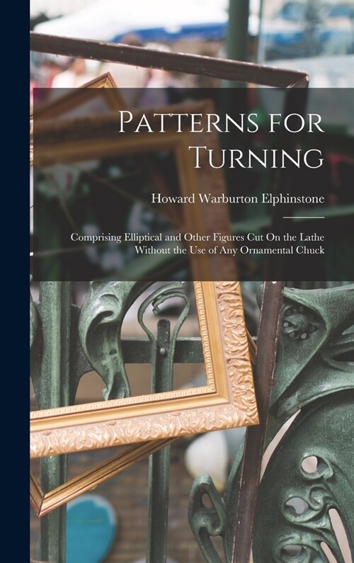 Patterns for Turning: Comprising Elliptical and Other Figures Cut On the Lathe Without the Use of Any Ornamental Chuck (Hardcover)