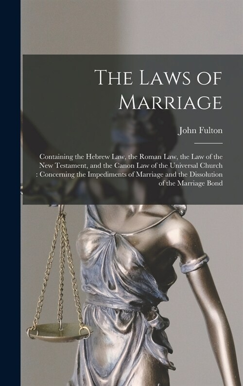 The Laws of Marriage: Containing the Hebrew Law, the Roman Law, the Law of the New Testament, and the Canon Law of the Universal Church: Con (Hardcover)