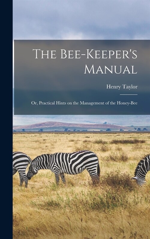The Bee-Keepers Manual; or, Practical Hints on the Management of the Honey-Bee (Hardcover)
