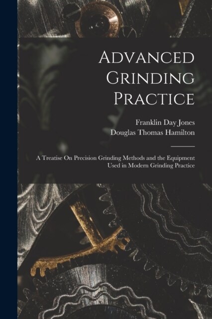 Advanced Grinding Practice: A Treatise On Precision Grinding Methods and the Equipment Used in Modern Grinding Practice (Paperback)