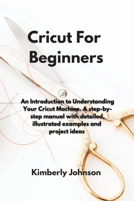 Cricut For Beginners: An Introduction to Understanding Your Cricut Machine. A step-by-step manual with detailed, illustrated examples and pr (Paperback)