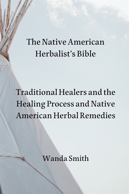 The Native AmericanHerbalists Bible: Traditional Healers and the Healing Process and Native American Herbal Remedies (Paperback)