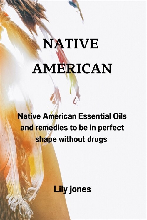 Native American: Native American Essential Oils and remedies to be in perfect shape without drugs (Paperback)