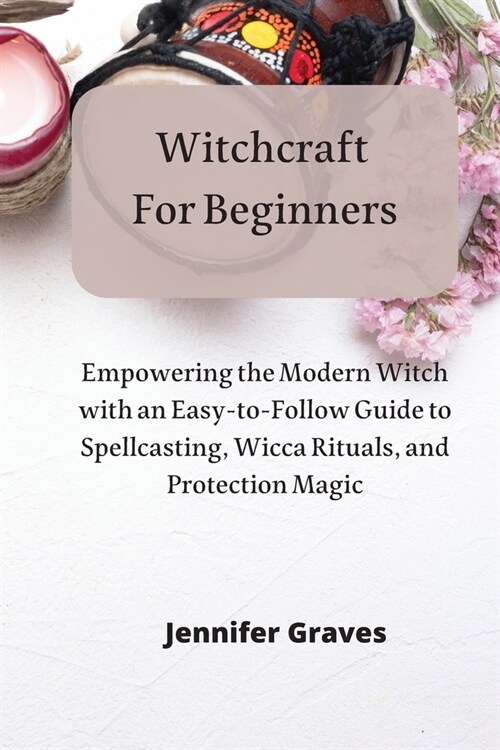 Witchcraft For Beginners: Empowering the Modern Witch with an Easy-to-Follow Guide to Spellcasting, Wicca Rituals, and Protection Magic (Paperback)