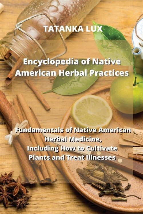 Encyclopedia of Native American Herbal Practices: Fundamentals of Native American Herbal Medicine, Including How to Cultivate Plants and Treat Illness (Paperback)