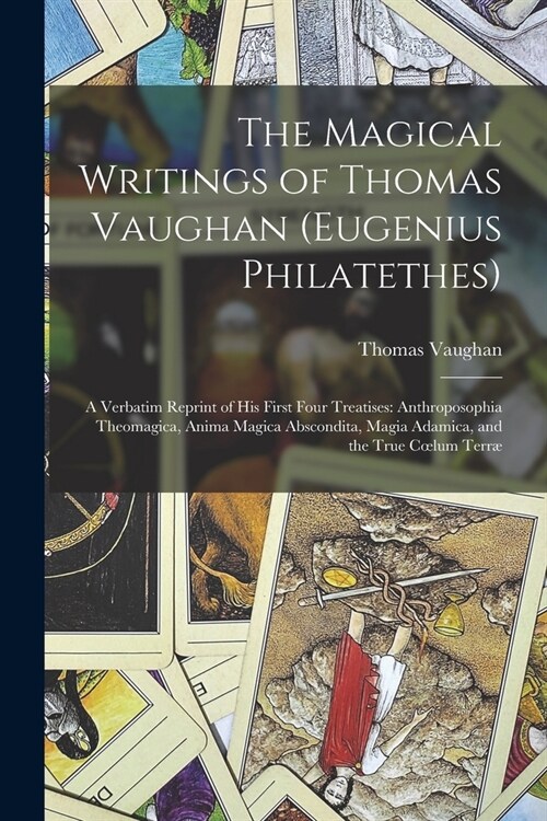 The Magical Writings of Thomas Vaughan (Eugenius Philatethes): A Verbatim Reprint of His First Four Treatises: Anthroposophia Theomagica, Anima Magica (Paperback)