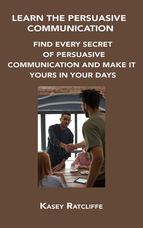 Learn the Persuasive Communication: Find Every Secret of Persuasive Communication and Make It Yours in Your Days (Hardcover)