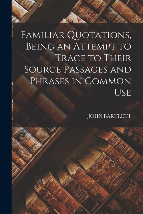 Familiar Quotations, Being an Attempt to Trace to Their Source Passages and Phrases in Common Use (Paperback)