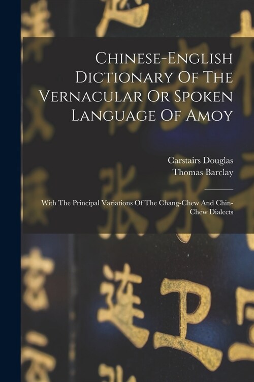 Chinese-english Dictionary Of The Vernacular Or Spoken Language Of Amoy: With The Principal Variations Of The Chang-chew And Chin-chew Dialects (Paperback)