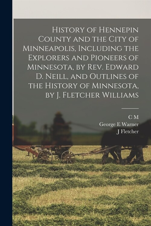History of Hennepin County and the City of Minneapolis, Including the Explorers and Pioneers of Minnesota, by Rev. Edward D. Neill, and Outlines of th (Paperback)