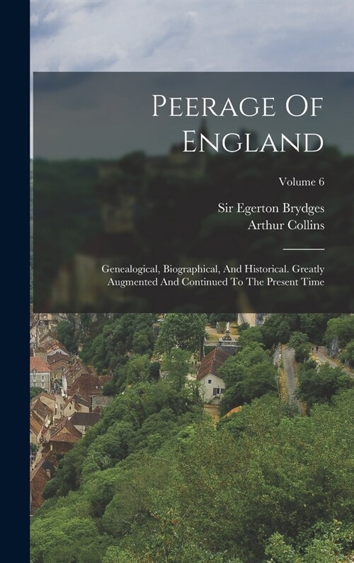 Peerage Of England: Genealogical, Biographical, And Historical. Greatly Augmented And Continued To The Present Time; Volume 6 (Hardcover)