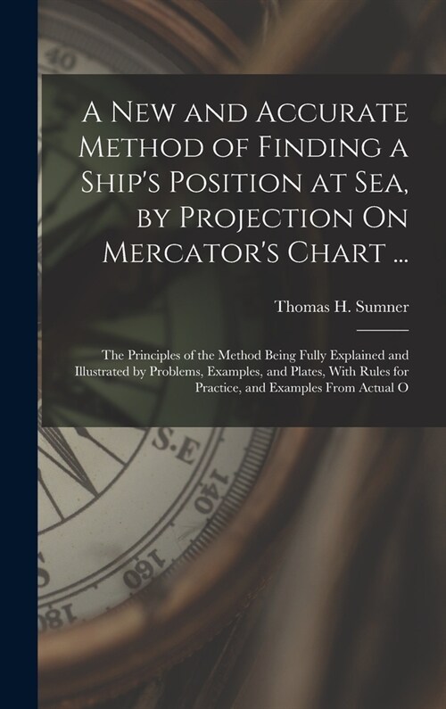 A New and Accurate Method of Finding a Ships Position at Sea, by Projection On Mercators Chart ...: The Principles of the Method Being Fully Explain (Hardcover)