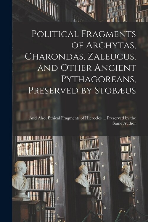 Political Fragments of Archytas, Charondas, Zaleucus, and Other Ancient Pythagoreans, Preserved by Stob?s; and Also, Ethical Fragments of Hierocles . (Paperback)