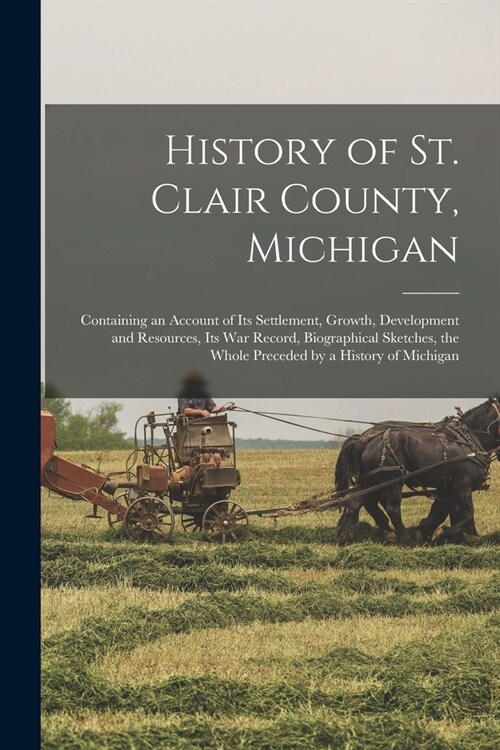 History of St. Clair County, Michigan: Containing an Account of Its Settlement, Growth, Development and Resources, Its War Record, Biographical Sketch (Paperback)