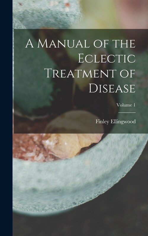 A Manual of the Eclectic Treatment of Disease; Volume 1 (Hardcover)