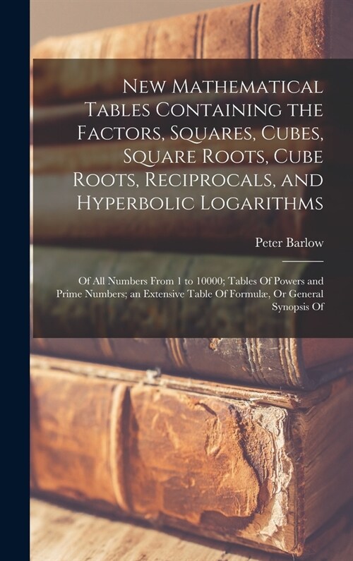 New Mathematical Tables Containing the Factors, Squares, Cubes, Square Roots, Cube Roots, Reciprocals, and Hyperbolic Logarithms: Of All Numbers From (Hardcover)