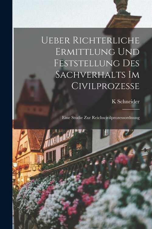 Ueber richterliche Ermittlung und Feststellung des Sachverhalts im Civilprozesse: Eine Studie zur Reichscivilprozessordnung (Paperback)