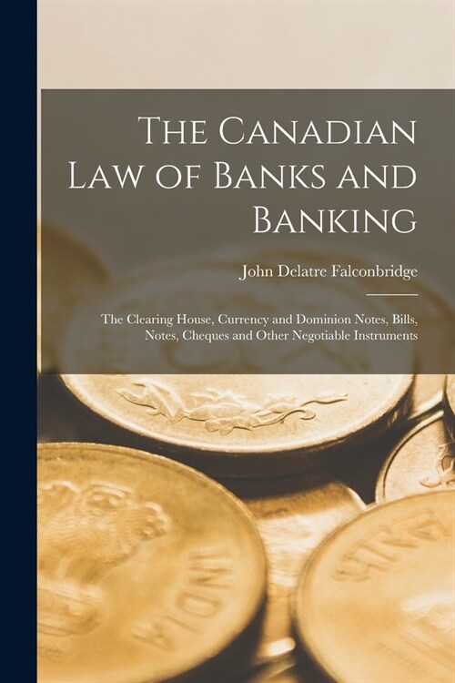 The Canadian Law of Banks and Banking: The Clearing House, Currency and Dominion Notes, Bills, Notes, Cheques and Other Negotiable Instruments (Paperback)